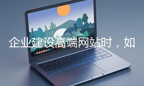 企業(yè)建設高端網(wǎng)站時,如何選擇合適的設計公司?